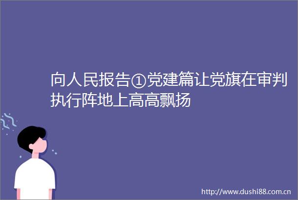 向报告①党建篇让党旗在审判执行阵地上高高飘扬