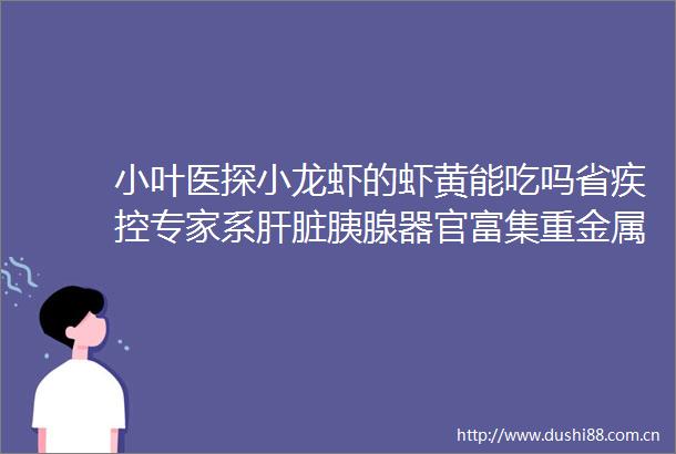 小叶医探小龙虾的虾黄能吃吗省疾控专家系肝脏胰腺器官富集重金属