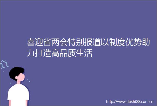 喜迎省两会特别报道以制度优势助力打造高品质生活