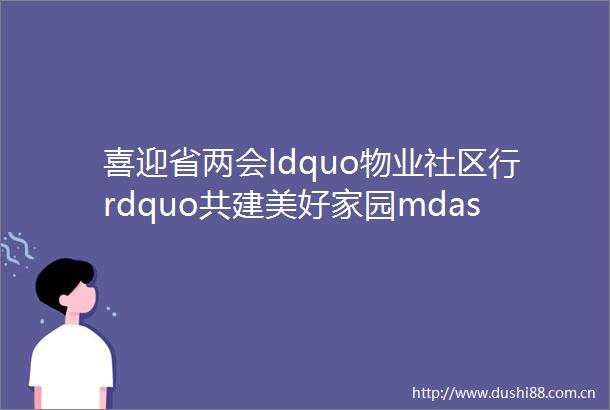 喜迎省两会ldquo物业社区行rdquo共建美好家园mdashmdash我省多地多部门携手改善物业服务水平