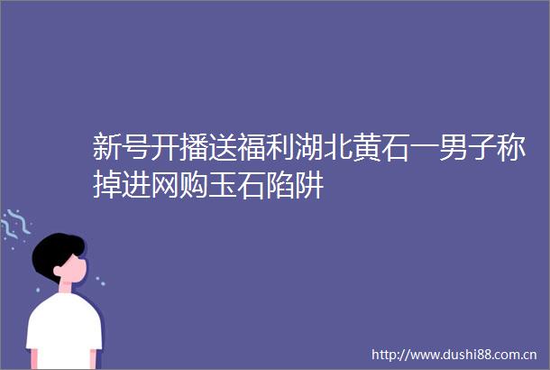 新号开播送福利湖北黄石一男子称掉进网购玉石陷阱