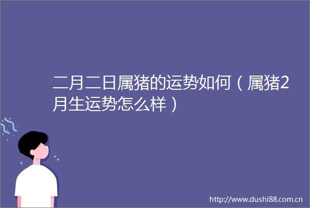 二月二日属猪的运势如何（属猪2月生运势怎么样）