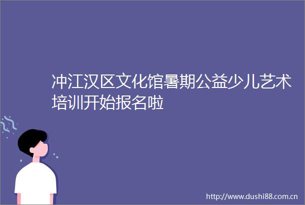 冲江汉区文化馆暑期公益少儿艺术培训开始报名啦