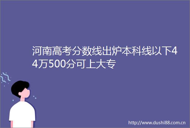 河南高考分数线出炉本科线以下44万500分可上大专