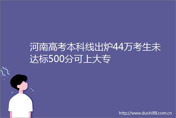河南高考本科线出炉44万考生未达标500分可上大专