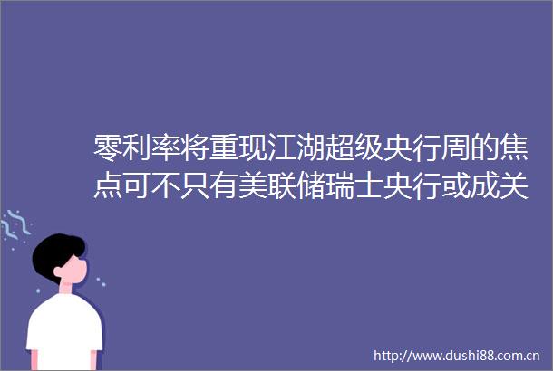 零利率将重现江湖超级央行周的焦点可不只有美联储瑞士央行或成关注点
