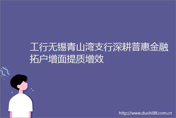 工行无锡青山湾支行深耕普惠金融拓户增面提质增效