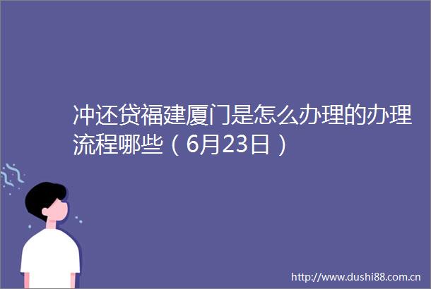 冲还贷福建厦门是怎么办理的办理流程哪些（6月23日）