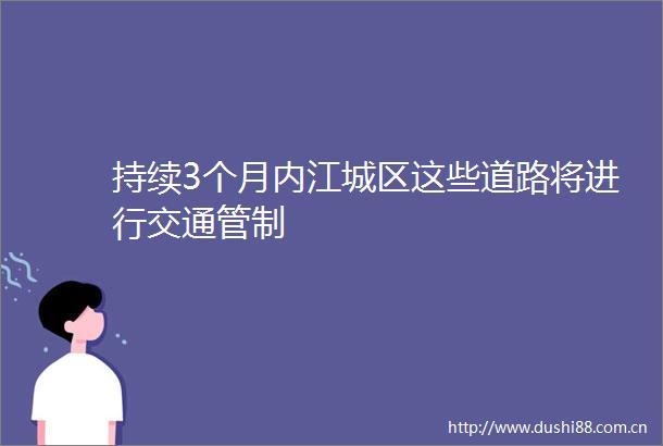持续3个月内江城区这些道路将进行交通管制