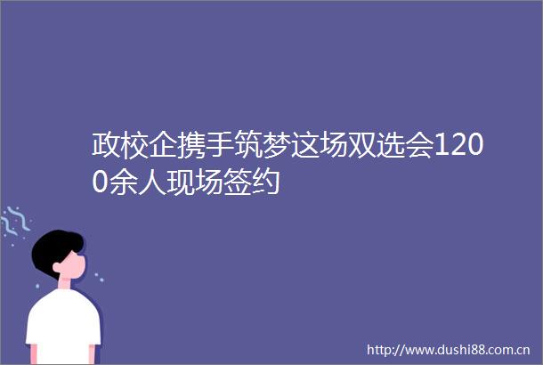 政校企携手筑梦这场双选会1200余人现场签约
