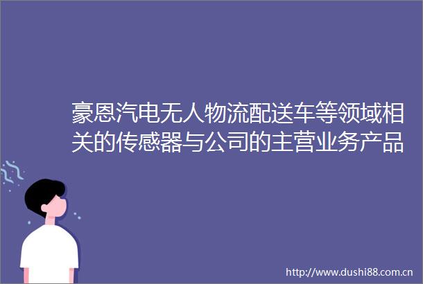 豪恩汽电无人物流配送车等领域相关的传感器与公司的主营业务产品汽车智能驾驶感知领域存在相通性具有拓展潜力