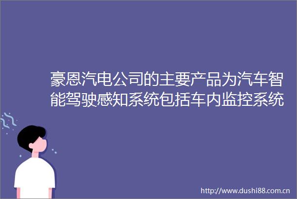 豪恩汽电公司的主要产品为汽车智能驾驶感知系统包括车内监控系统电子后视镜系统