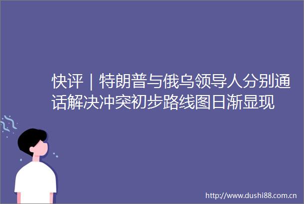 快评｜特朗普与俄乌人分别通话解决冲突初步路线图日渐显现