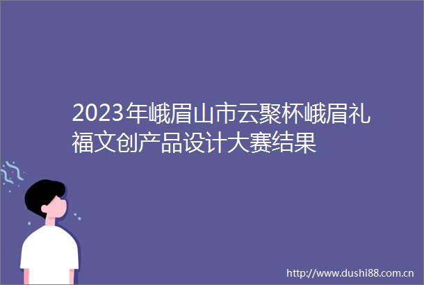2023年峨眉山市云聚杯峨眉礼福文创产品设计大赛结果