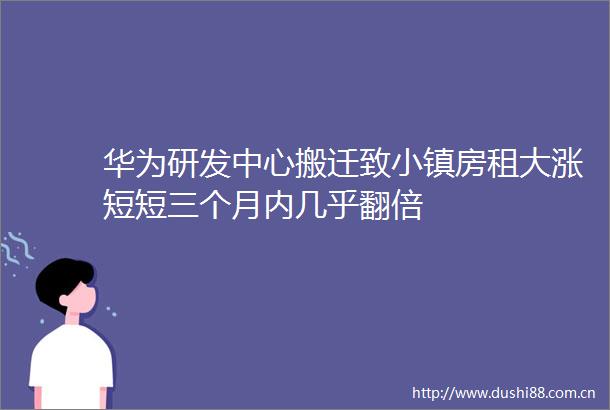 华为研发中心搬迁致小镇房租大涨短短三个月内几乎翻倍