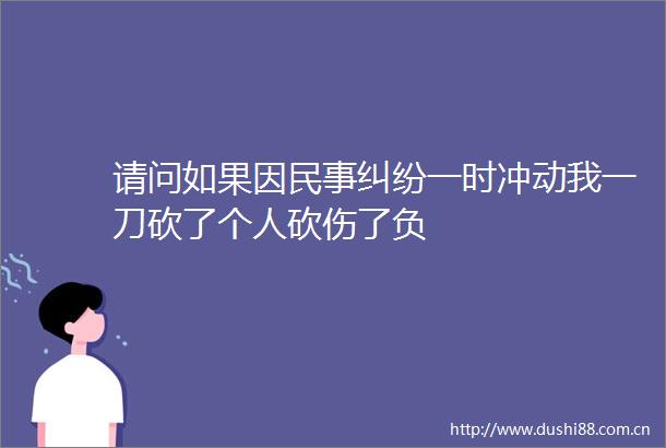 请问如果因一时冲动我一刀砍了个人砍伤了负