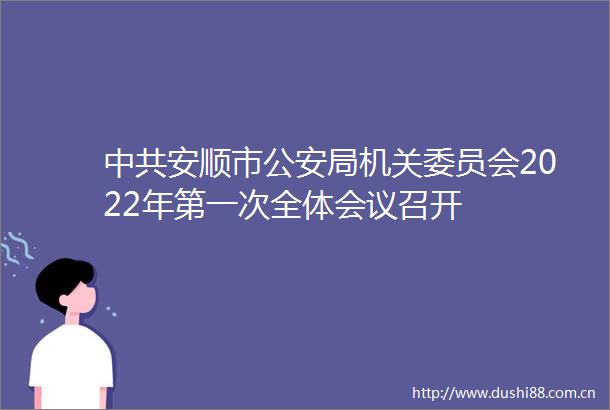 安顺市局机关委员会2022年第一次全体会议召开