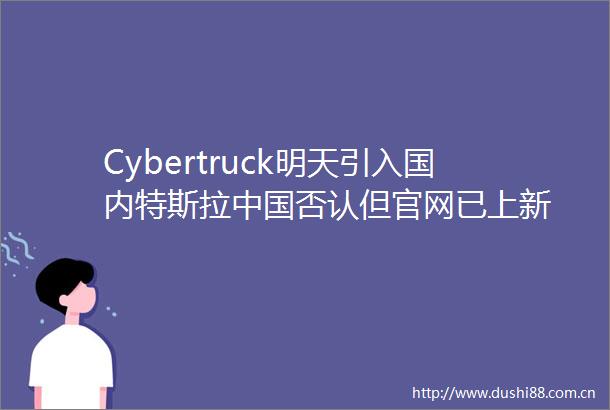 Cybertruck明天引入国内特斯拉否认但官网已上新
