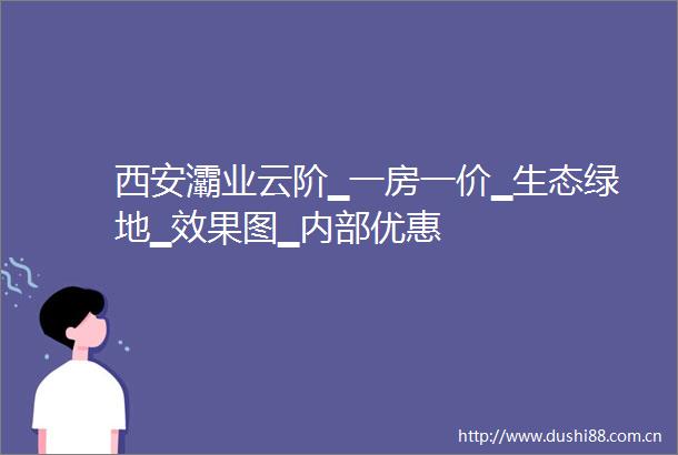 西安灞业云阶▁一房一价▁生态绿地▁效果图▁内部优惠