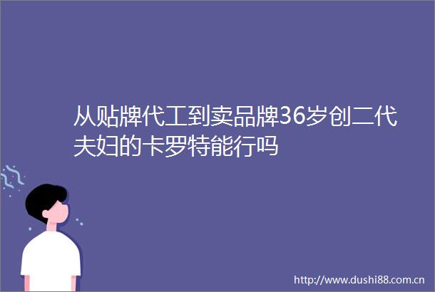 从贴牌代工到卖品牌36岁创二代夫妇的卡罗特能行吗
