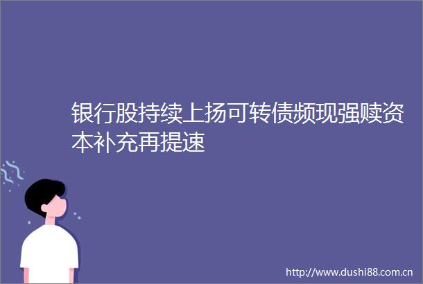 银行股持续上扬可转债频现强赎资本补充再提速