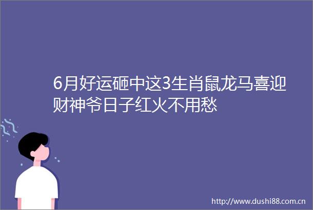 6月好运砸中这3生肖鼠龙马喜迎财神爷日子红火不用愁