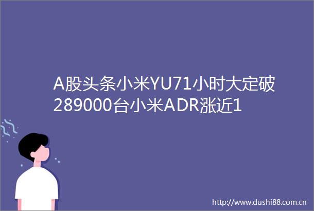 A股头条小米YU71小时大定破289000台小米ADR涨近10中办国办发文推进防洪水库建设特朗普暗示美国可能放松对伊朗制裁