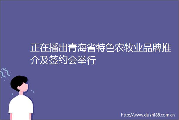正在播出青海省特色农牧业品牌推介及签约会举行