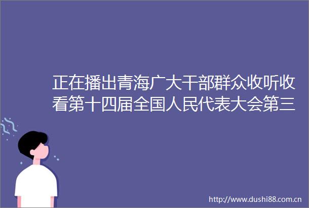 正在播出青海广大群众收听收看第十四届全国代表大会第三次会议开幕盛况