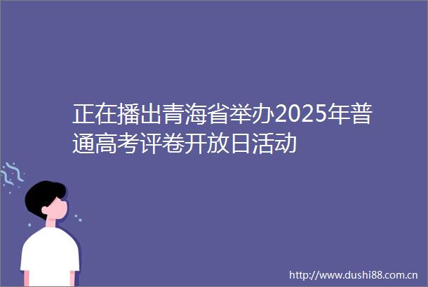 正在播出青海省举办2025年普通高考评卷开放日活动