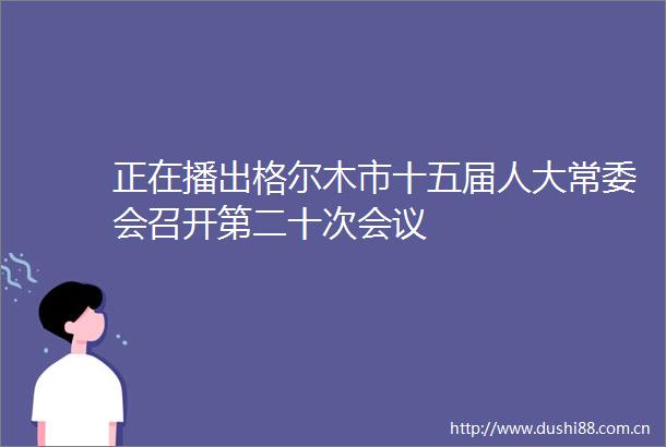 正在播出格尔木市十五届人大常委会召开第二十次会议