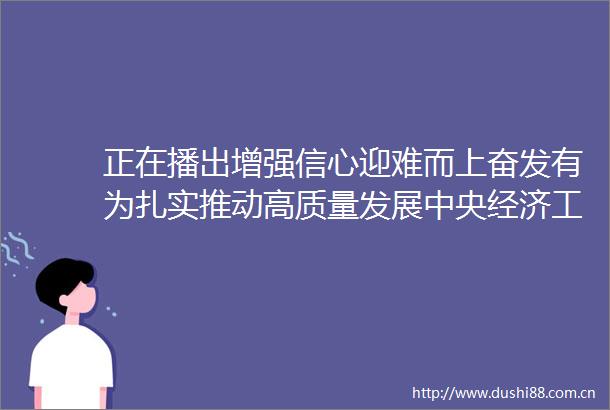 正在播出增强信心迎难而上奋发有为扎实推动高质量发展中央经济工作会议精神在青海引发热烈反响