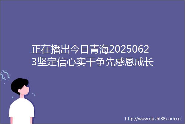 正在播出今日青海20250623坚定信心实干争先感恩成长