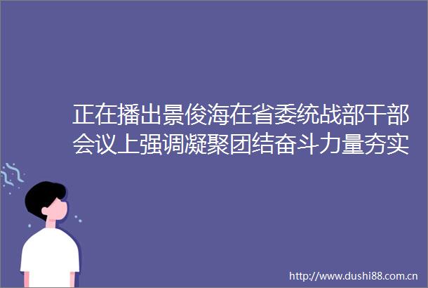 正在播出景俊海在省委统战部会议上强调凝聚团结奋斗力量夯实振兴突破基础奋力谱写吉林统一战线事业发展新篇章