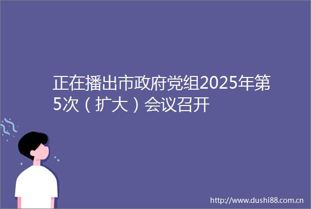 正在播出市党组2025年第5次（扩大）会议召开