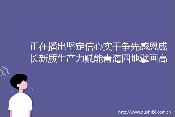 正在播出坚定信心实干争先感恩成长新质生产力赋能青海四地擘画高质量发展新蓝图