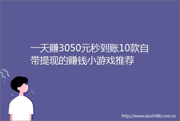一天赚3050元秒到账10款自带提现的赚钱小游戏推荐