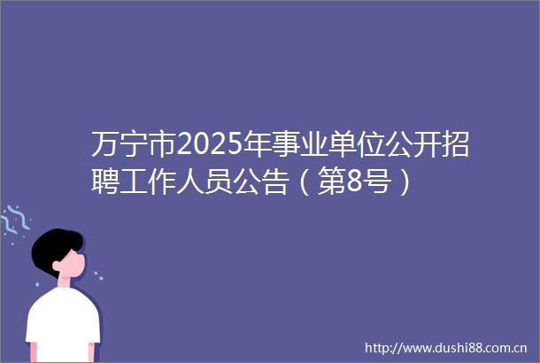 万宁市2025年事业单位公开招聘工作人员公告（第8号）