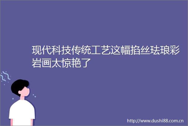 现代科技传统工艺这幅掐丝珐琅彩岩画太惊艳了