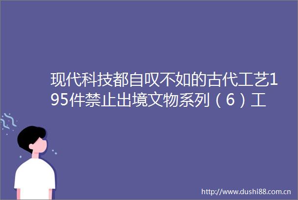 现代科技都自叹不如的古代工艺195件禁止出境文物系列（6）工艺篇
