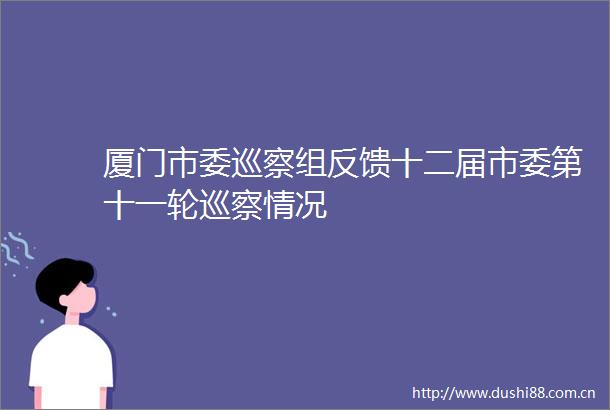 厦门市委巡察组反馈十二届市委第十一轮巡察情况