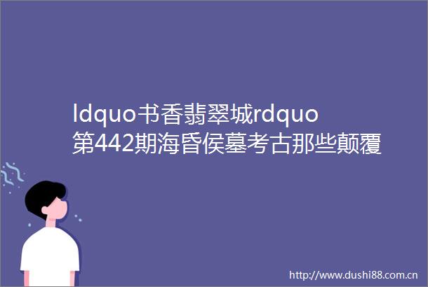 ldquo书香翡翠城rdquo第442期海昏侯墓考古那些颠覆你认知的古代黑科技