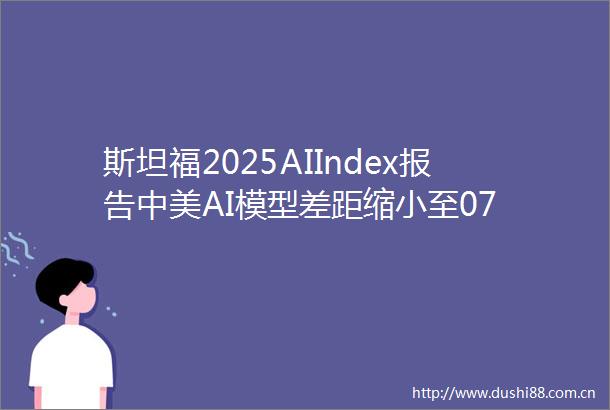 斯坦福2025AIIndex报告中美AI模型差距缩小至07