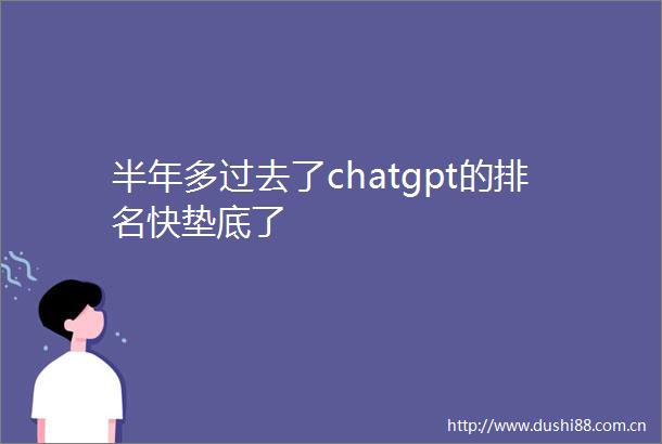 半年多过去了chatgpt的排名快垫底了