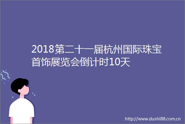 2018第二十一届杭州国际珠宝首饰展览会倒计时10天