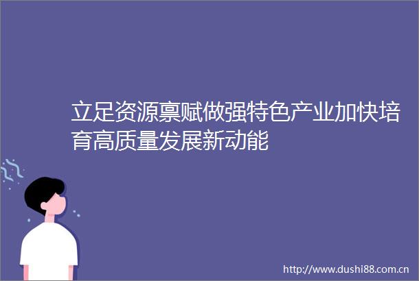 立足资源禀赋做强特色产业加快培育高质量发展新动能