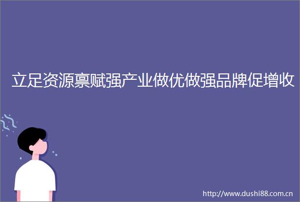 立足资源禀赋强产业做优做强品牌促增收