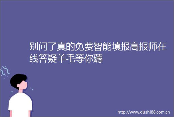 别问了真的免费智能填报高报师在线答疑羊毛等你薅