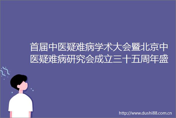 首届中医疑难病学术大会暨北京中医疑难病研究会成立三十五周年盛会圆满举行
