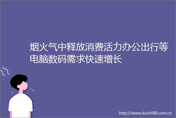 烟火气中释放消费活力办公出行等电脑数码需求快速增长
